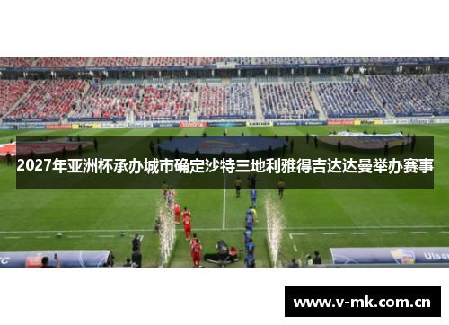 2027年亚洲杯承办城市确定沙特三地利雅得吉达达曼举办赛事 2027年亚洲杯承办城市确定沙特三地利雅得吉达达曼举办赛事