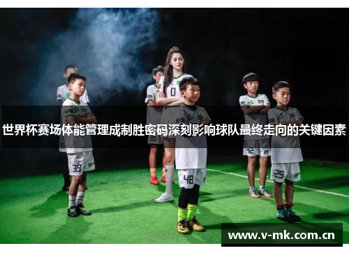 世界杯赛场体能管理成制胜密码深刻影响球队最终走向的关键因素 世界杯赛场体能管理成制胜密码深刻影响球队最终走向的关键因素