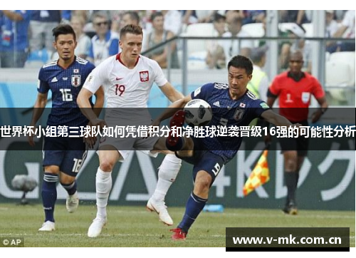 世界杯小组第三球队如何凭借积分和净胜球逆袭晋级16强的可能性分析 世界杯小组第三球队如何凭借积分和净胜球逆袭晋级16强的可能性分析