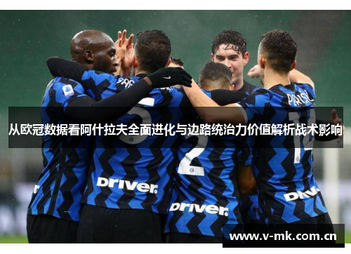 从欧冠数据看阿什拉夫全面进化与边路统治力价值解析战术影响 从欧冠数据看阿什拉夫全面进化与边路统治力价值解析战术影响