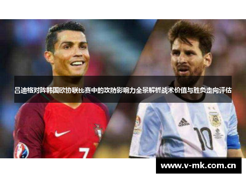 吕迪格对阵韩国欧协联比赛中的攻防影响力全景解析战术价值与胜负走向评估 吕迪格对阵韩国欧协联比赛中的攻防影响力全景解析战术价值与胜负走向评估