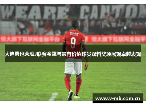 大迫勇也荣膺J联赛金靴与最有价值球员双料奖项展现卓越表现 大迫勇也荣膺J联赛金靴与最有价值球员双料奖项展现卓越表现