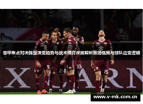 意甲焦点对决阵型演变趋势与战术博弈深度解析赛场格局与球队应变逻辑 意甲焦点对决阵型演变趋势与战术博弈深度解析赛场格局与球队应变逻辑