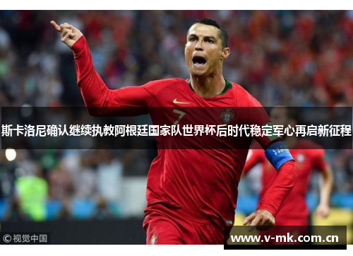 斯卡洛尼确认继续执教阿根廷国家队世界杯后时代稳定军心再启新征程 斯卡洛尼确认继续执教阿根廷国家队世界杯后时代稳定军心再启新征程