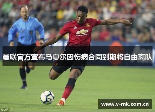 曼联官方宣布马夏尔因伤病合同到期将自由离队 曼联官方宣布马夏尔因伤病合同到期将自由离队