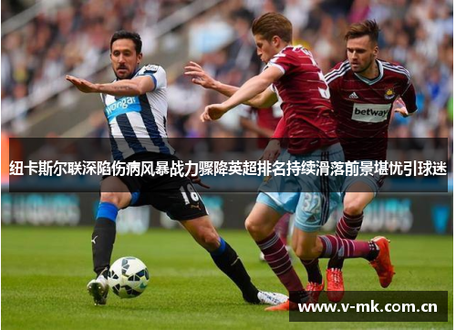 纽卡斯尔联深陷伤病风暴战力骤降英超排名持续滑落前景堪忧引球迷 纽卡斯尔联深陷伤病风暴战力骤降英超排名持续滑落前景堪忧引球迷