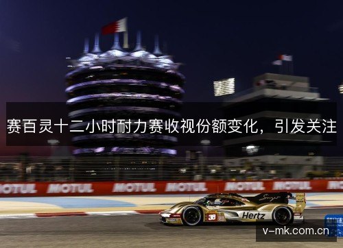 赛百灵十二小时耐力赛收视份额变化,引发关注 赛百灵十二小时耐力赛收视份额变化,引发关注